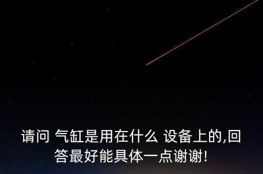 請問 氣缸是用在什么 設(shè)備上的,回答最好能具體一點謝謝!