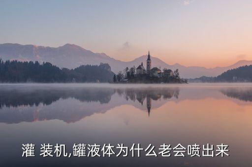 灌 裝機(jī),罐液體為什么老會(huì)噴出來(lái)