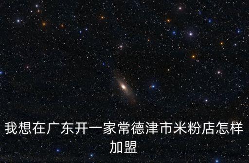 我想在廣東開一家常德津市米粉店怎樣加盟