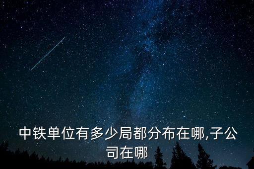  中鐵單位有多少局都分布在哪,子公司在哪