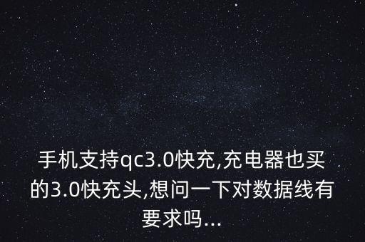 手機支持qc3.0快充,充電器也買的3.0快充頭,想問一下對數(shù)據(jù)線有要求嗎...