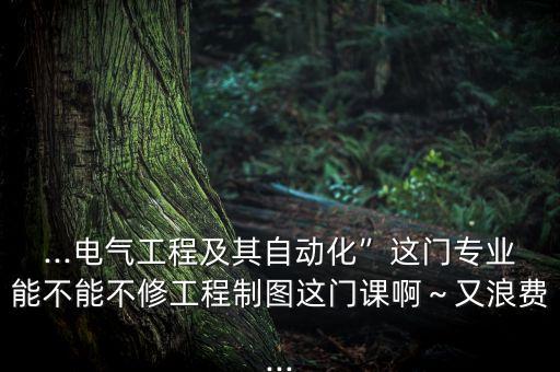 自動化專業(yè)工程制圖是不是很難,自動化專業(yè)難學(xué)嗎?不難的