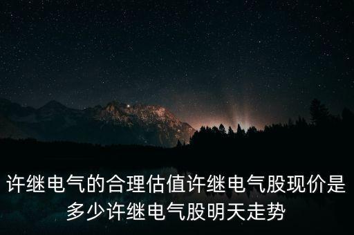 許繼電氣的合理估值許繼電氣股現(xiàn)價是多少許繼電氣股明天走勢
