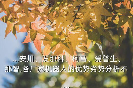 ...安川、發(fā)那科、柯馬、愛普生、那智,各廠家機(jī)器人的優(yōu)勢(shì)劣勢(shì)分析不...