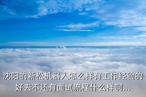 沈陽的新松機(jī)器人怎么樣有工作經(jīng)驗的好去不還有面試流程什么樣啊...