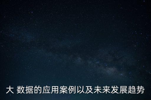 大 數(shù)據(jù)的應(yīng)用案例以及未來發(fā)展趨勢