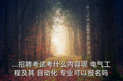 ...招聘考試考什么內(nèi)容呢 電氣工程及其 自動(dòng)化 專業(yè)可以報(bào)名嗎