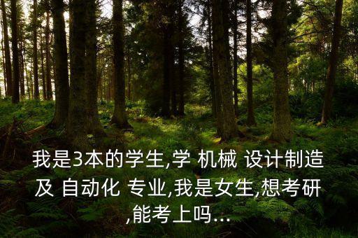 我是3本的學(xué)生,學(xué) 機(jī)械 設(shè)計(jì)制造及 自動(dòng)化 專業(yè),我是女生,想考研,能考上嗎...