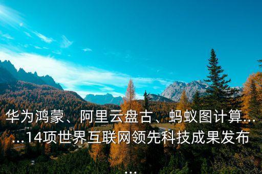 華為鴻蒙、阿里云盤古、螞蟻圖計算……14項世界互聯(lián)網(wǎng)領(lǐng)先科技成果發(fā)布...