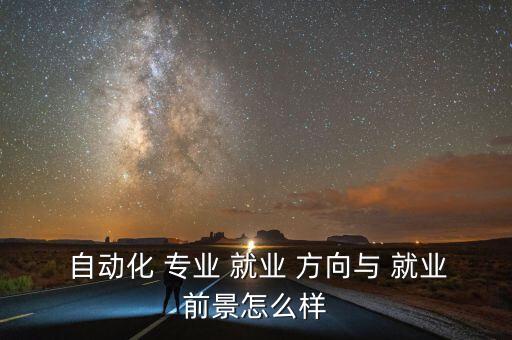  自動化 專業(yè) 就業(yè) 方向與 就業(yè)前景怎么樣