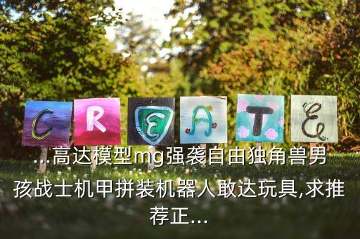 ...高達(dá)模型mg強(qiáng)襲自由獨(dú)角獸男孩戰(zhàn)士機(jī)甲拼裝機(jī)器人敢達(dá)玩具,求推薦正...