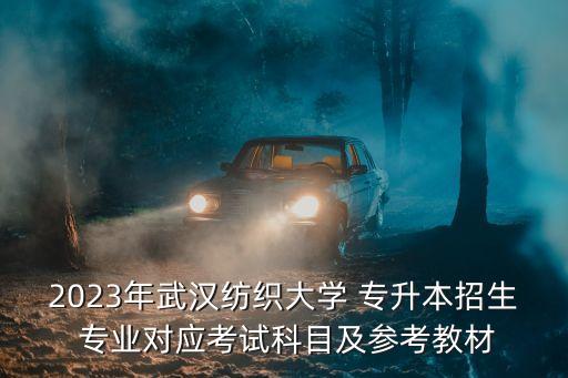 2023年武漢紡織大學(xué) 專升本招生 專業(yè)對應(yīng)考試科目及參考教材