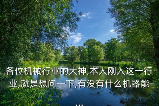 各位機(jī)械行業(yè)的大神,本人剛?cè)脒@一行業(yè),就是想問一下,有沒有什么機(jī)器能...