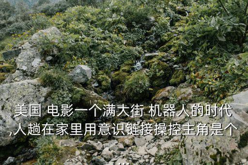 美國 電影一個(gè)滿大街 機(jī)器人的時(shí)代,人趟在家里用意識鏈接操控主角是個(gè)...