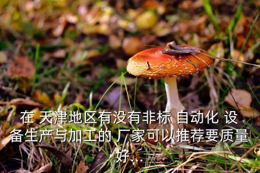 在 天津地區(qū)有沒有非標(biāo) 自動(dòng)化 設(shè)備生產(chǎn)與加工的 廠家可以推薦要質(zhì)量好...