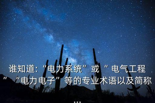 誰(shuí)知道:“電力系統(tǒng)”或“ 電氣工程”“電力電子”等的專業(yè)術(shù)語(yǔ)以及簡(jiǎn)稱...