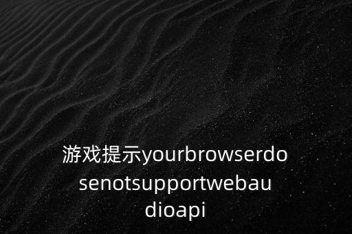 游戲提示yourbrowserdosenotsupportwebaudioapi