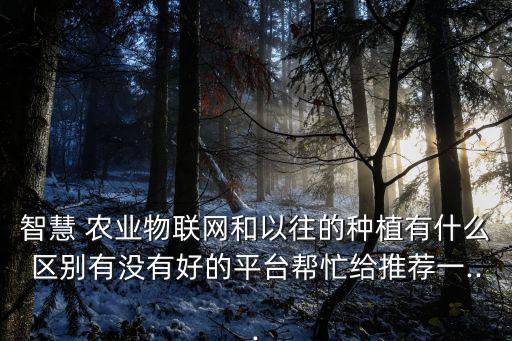 智慧 農(nóng)業(yè)物聯(lián)網(wǎng)和以往的種植有什么區(qū)別有沒有好的平臺幫忙給推薦一...