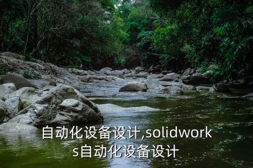溧陽自動化設(shè)備設(shè)計(jì),solidworks自動化設(shè)備設(shè)計(jì)