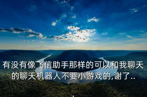 有沒(méi)有像飛信助手那樣的可以和我聊天的聊天機(jī)器人不要小游戲的,謝了...