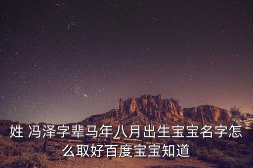 姓 馮澤字輩馬年八月出生寶寶名字怎么取好百度寶寶知道