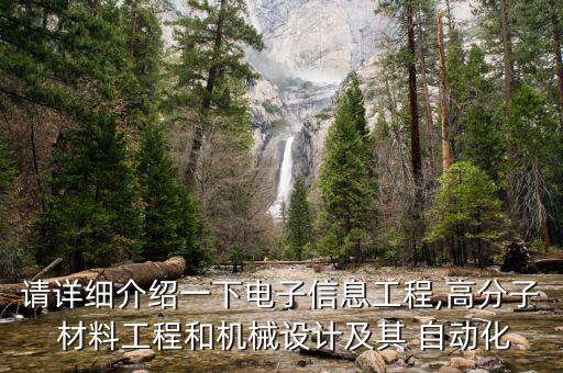 請詳細介紹一下電子信息工程,高分子 材料工程和機械設計及其 自動化