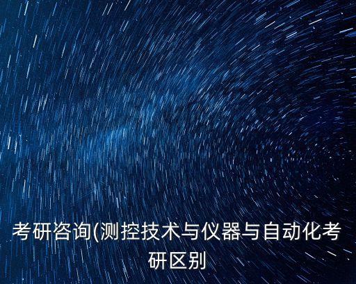 考研咨詢(測(cè)控技術(shù)與儀器與自動(dòng)化考研區(qū)別