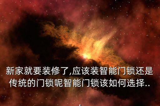 新家就要裝修了,應(yīng)該裝智能門鎖還是傳統(tǒng)的門鎖呢智能門鎖該如何選擇...