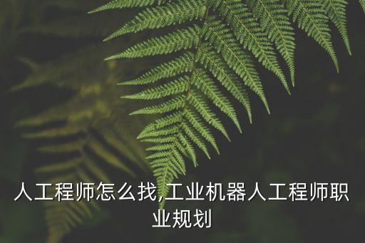 機器人工程師怎么找,工業(yè)機器人工程師職業(yè)規(guī)劃