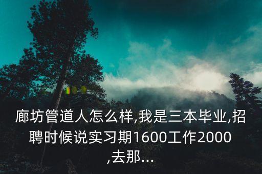 廊坊管道人怎么樣,我是三本畢業(yè),招聘時(shí)候說實(shí)習(xí)期1600工作2000,去那...