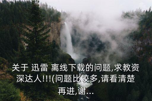 關(guān)于 迅雷 離線下載的問題,求教資深達(dá)人!!!(問題比較多,請看清楚再進(jìn),謝...