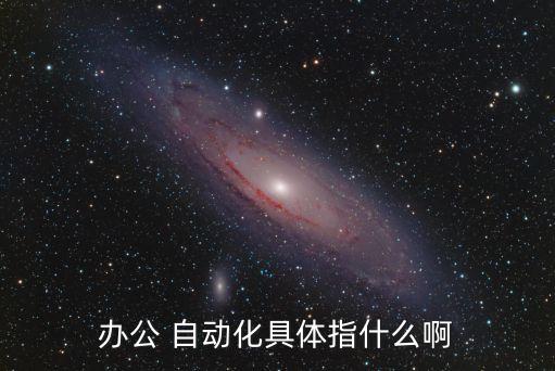 辦公 自動化具體指什么啊