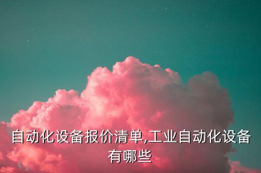 裝配自動化設(shè)備報價清單,工業(yè)自動化設(shè)備有哪些?