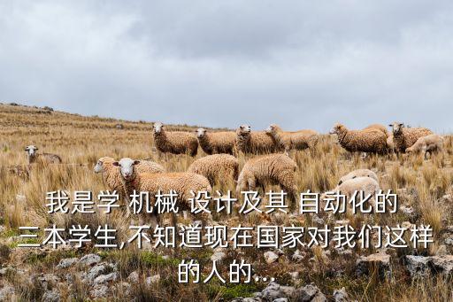 我是學(xué) 機(jī)械 設(shè)計(jì)及其 自動(dòng)化的 三本學(xué)生,不知道現(xiàn)在國家對我們這樣的人的...