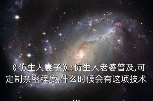 《仿生人妻子》:仿生人老婆普及,可定制親密程度,什么時(shí)候會(huì)有這項(xiàng)技術(shù)...