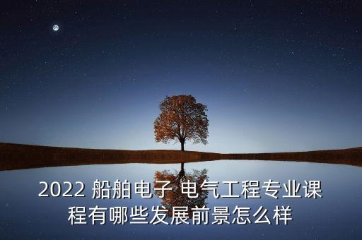 2022 船舶電子 電氣工程專業(yè)課程有哪些發(fā)展前景怎么樣