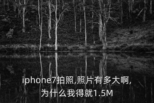 iphone7拍照,照片有多大啊,為什么我得就1.5M