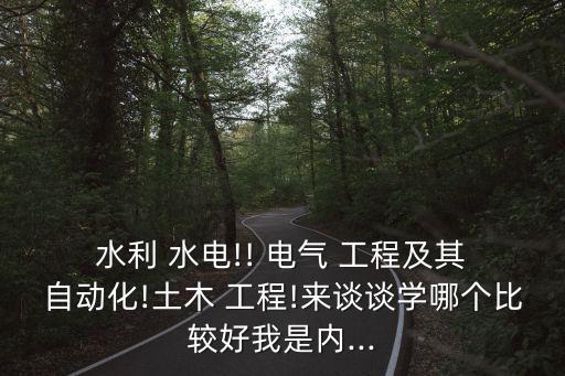  水利 水電!! 電氣 工程及其 自動化!土木 工程!來談?wù)剬W哪個比較好我是內(nèi)...