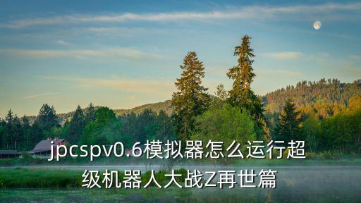 jpcspv0.6模擬器怎么運行超級機器人大戰(zhàn)Z再世篇