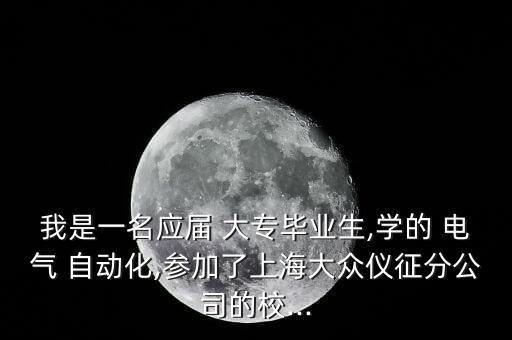我是一名應(yīng)屆 大專畢業(yè)生,學(xué)的 電氣 自動化,參加了上海大眾儀征分公司的校...