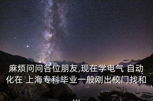 麻煩問問各位朋友,現(xiàn)在學電氣 自動化在 上海?？飘厴I(yè)一般剛出校門找和...