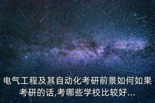 自動化專業(yè)研究生培訓(xùn),電氣工程及其自動化考研前景如何?