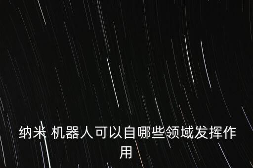  納米 機器人可以自哪些領(lǐng)域發(fā)揮作用