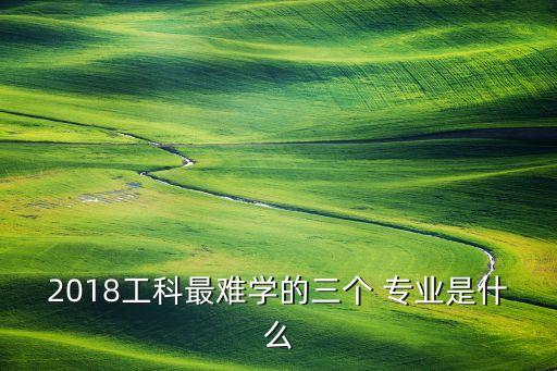 2018工科最難學(xué)的三個 專業(yè)是什么