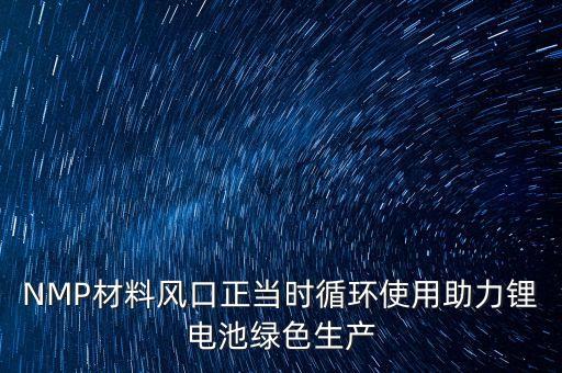 NMP材料風口正當時循環(huán)使用助力鋰電池綠色生產(chǎn)