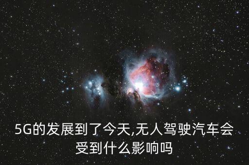 5G的發(fā)展到了今天,無(wú)人駕駛汽車(chē)會(huì)受到什么影響嗎