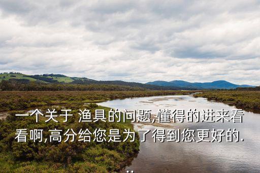 一個(gè)關(guān)于 漁具的問(wèn)題,懂得的進(jìn)來(lái)看看啊,高分給您是為了得到您更好的...
