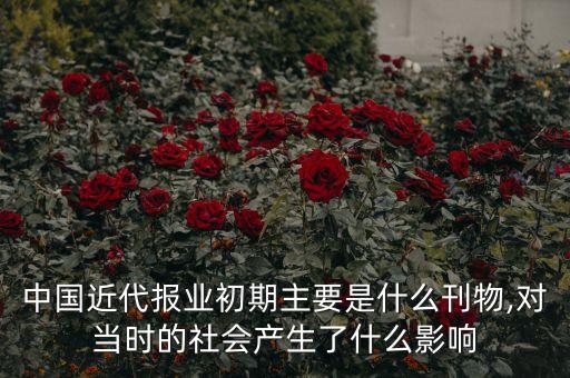 中國近代報業(yè)初期主要是什么刊物,對當(dāng)時的社會產(chǎn)生了什么影響