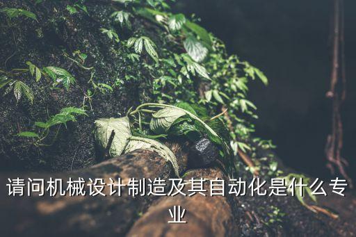 請問機械設(shè)計制造及其自動化是什么專業(yè)