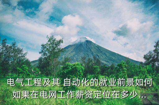 電氣工程及其 自動化的就業(yè)前景如何如果在電網(wǎng)工作薪資定位在多少...